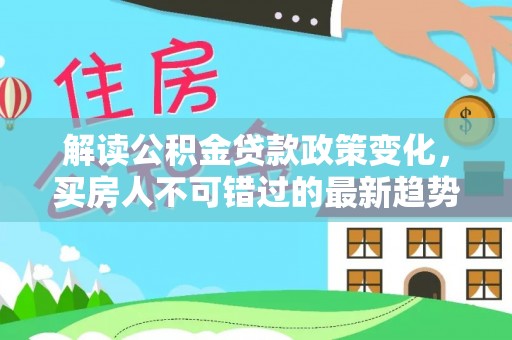 章贡解读公积金贷款政策变化，买房人不可错过的最新趋势