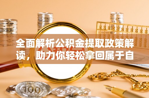 章贡全面解析公积金提取政策解读，助力你轻松拿回属于自己的钱