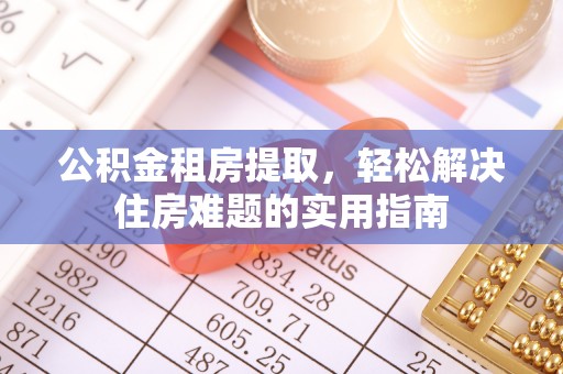 章贡公积金租房提取，轻松解决住房难题的实用指南