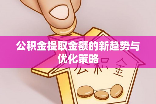 章贡公积金提取金额的新趋势与优化策略