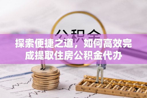 章贡探索便捷之道，如何高效完成提取住房公积金代办