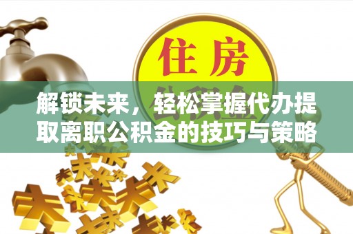 章贡解锁未来，轻松掌握代办提取离职公积金的技巧与策略