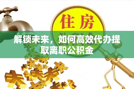 章贡解锁未来，如何高效代办提取离职公积金