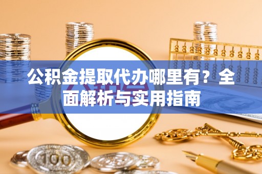 章贡公积金提取代办哪里有？全面解析与实用指南