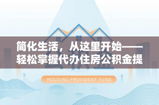 章贡简化生活，从这里开始——轻松掌握代办住房公积金提取全流程