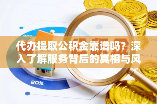 章贡代办提取公积金靠谱吗？深入了解服务背后的真相与风险