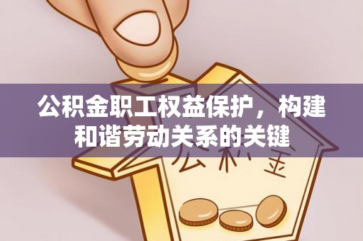 章贡公积金职工权益保护，构建和谐劳动关系的关键