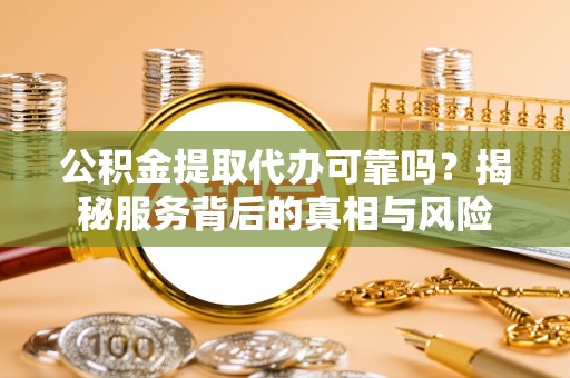 章贡公积金提取代办可靠吗？揭秘服务背后的真相与风险