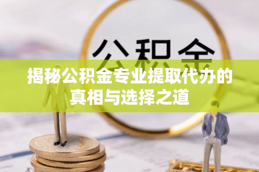章贡揭秘公积金专业提取代办的真相与选择之道