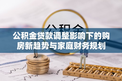 章贡公积金贷款调整影响下的购房新趋势与家庭财务规划