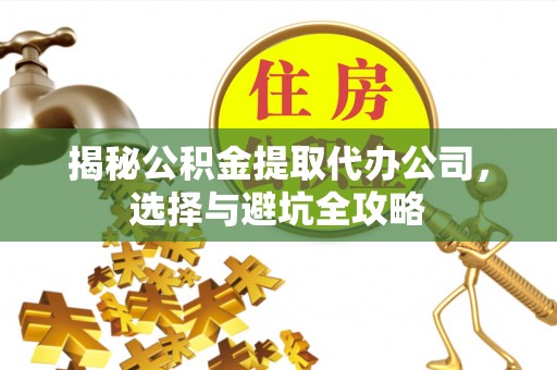章贡揭秘公积金提取代办公司，选择与避坑全攻略