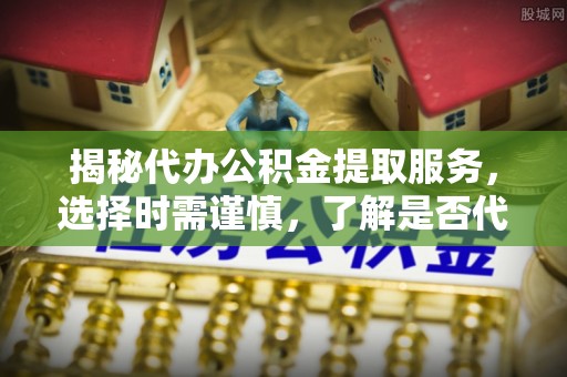 章贡揭秘代办公积金提取服务，选择时需谨慎，了解是否代办公积金提取可靠吗？