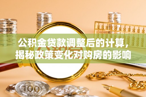 章贡公积金贷款调整后的计算，揭秘政策变化对购房的影响