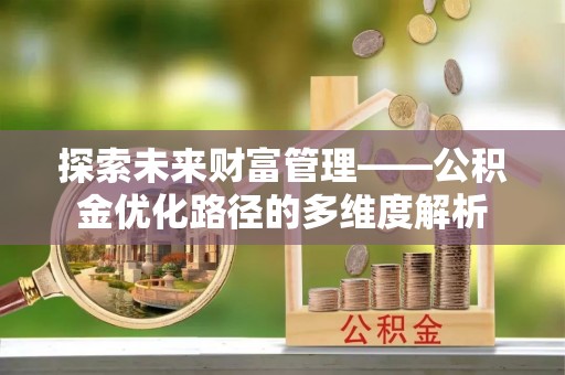 章贡探索未来财富管理——公积金优化路径的多维度解析