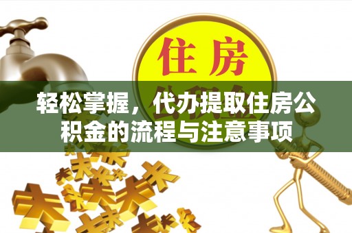 章贡轻松掌握，代办提取住房公积金的流程与注意事项