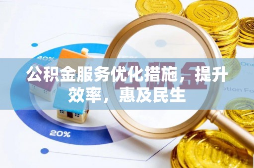 章贡公积金服务优化措施，提升效率，惠及民生