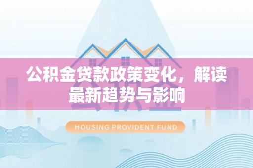 章贡公积金贷款政策变化，解读最新趋势与影响