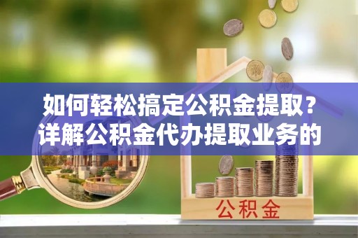 章贡如何轻松搞定公积金提取？详解公积金代办提取业务的便捷之道