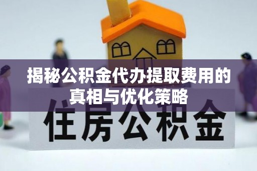 章贡揭秘公积金代办提取费用的真相与优化策略