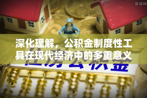 章贡深化理解，公积金制度性工具在现代经济中的多重意义