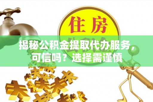 章贡揭秘公积金提取代办服务，可信吗？选择需谨慎