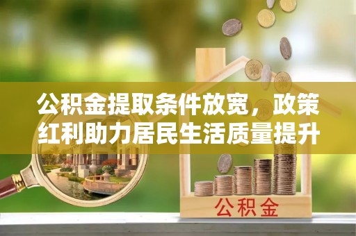 章贡公积金提取条件放宽，政策红利助力居民生活质量提升