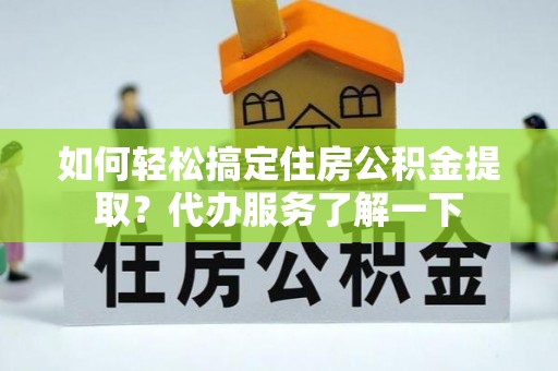 章贡如何轻松搞定住房公积金提取？代办服务了解一下