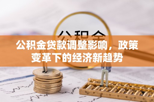 章贡公积金贷款调整影响，政策变革下的经济新趋势