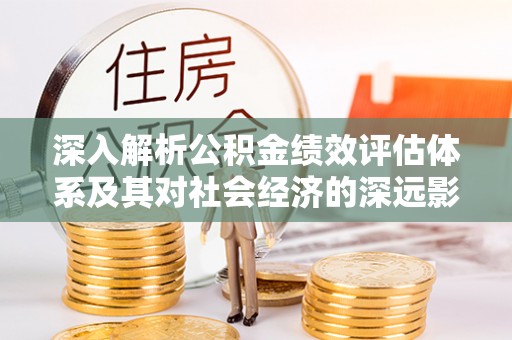 章贡深入解析公积金绩效评估体系及其对社会经济的深远影响