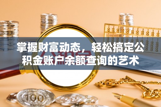 章贡掌握财富动态，轻松搞定公积金账户余额查询的艺术