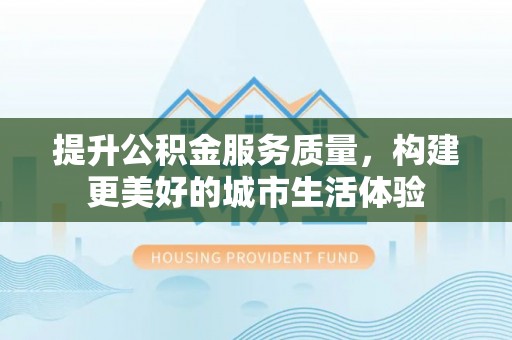章贡提升公积金服务质量，构建更美好的城市生活体验