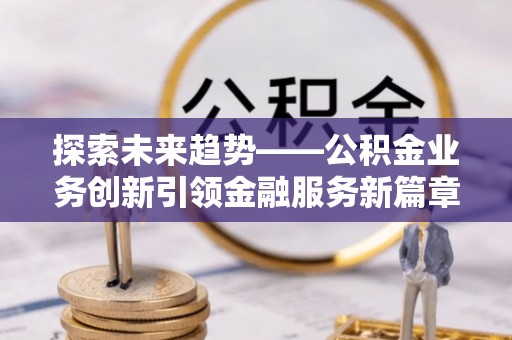 章贡探索未来趋势——公积金业务创新引领金融服务新篇章