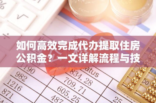 章贡如何高效完成代办提取住房公积金？一文详解流程与技巧