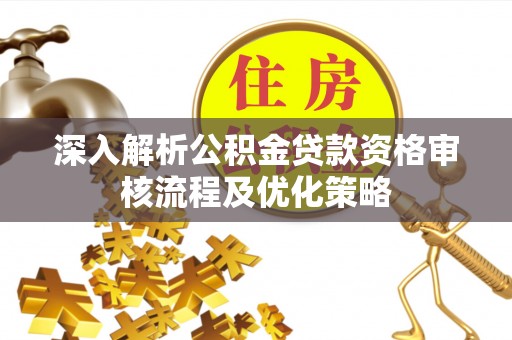 章贡深入解析公积金贷款资格审核流程及优化策略