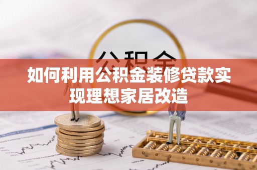 章贡如何利用公积金装修贷款实现理想家居改造