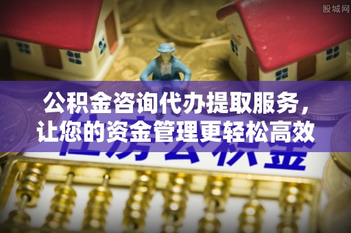 章贡公积金咨询代办提取服务，让您的资金管理更轻松高效
