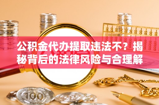 章贡公积金代办提取违法不？揭秘背后的法律风险与合理解决方案
