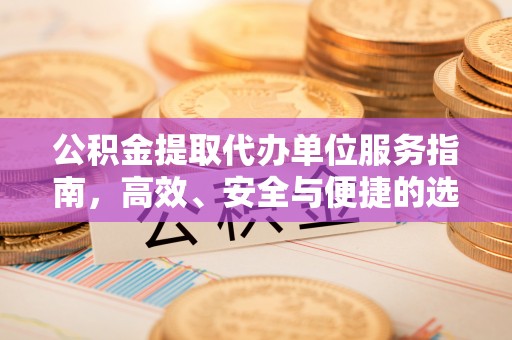 章贡公积金提取代办单位服务指南，高效、安全与便捷的选择