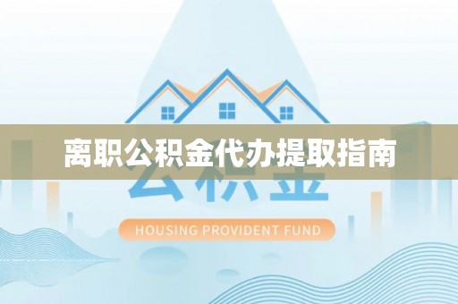 章贡离职公积金代办提取指南