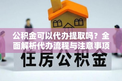 章贡公积金可以代办提取吗？全面解析代办流程与注意事项