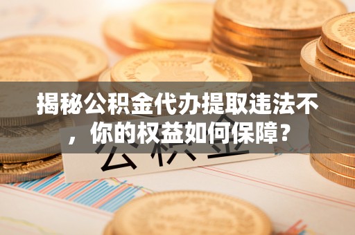 章贡揭秘公积金代办提取违法不，你的权益如何保障？
