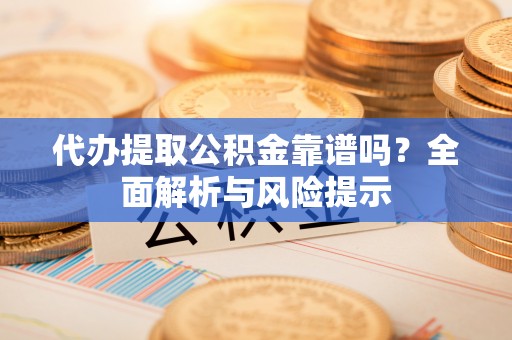章贡代办提取公积金靠谱吗？全面解析与风险提示